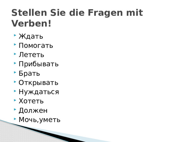 Stellen Sie die Fragen mit Verben! Ждать Помогать Лететь Прибывать Брать Открывать Нуждаться Хотеть Должен Мочь,уметь 