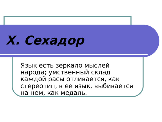 Х. Сехадор Язык есть зеркало мыслей народа; умственный склад каждой расы отливается, как стереотип, в ее язык, выбивается на нем, как медаль. 