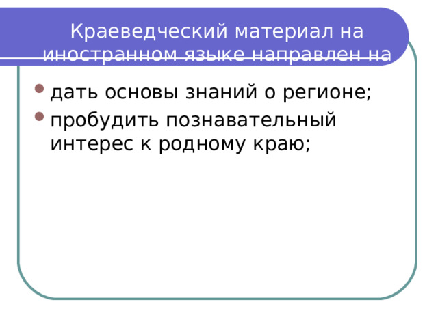 Краеведческий материал на иностранном языке направлен на решение следующих задач: дать основы знаний о регионе; пробудить познавательный интерес к родному краю; 