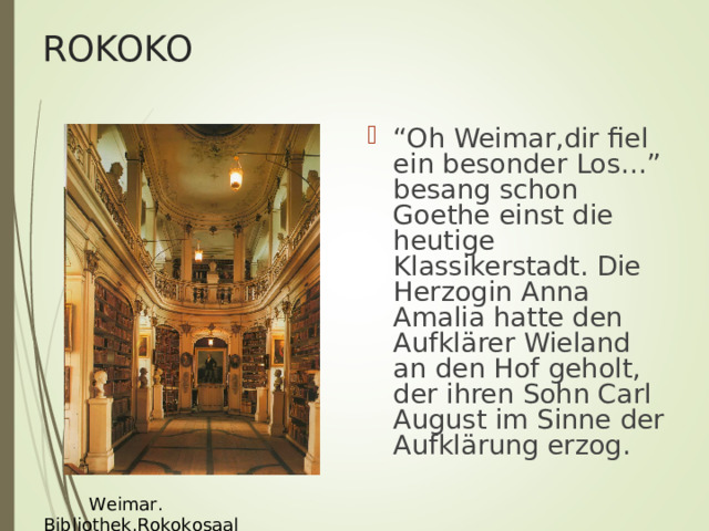 ROKOKO “ Oh Weimar,dir fiel ein besonder Los…” besang schon Goethe einst die heutige Klassikerstadt. Die Herzogin Anna Amalia hatte den Aufkl ä rer Wieland an den Hof geholt, der ihren Sohn Carl August im Sinne der Aufkl ä rung erzog.  Weimar. Bibliothek.Rokokosaal 