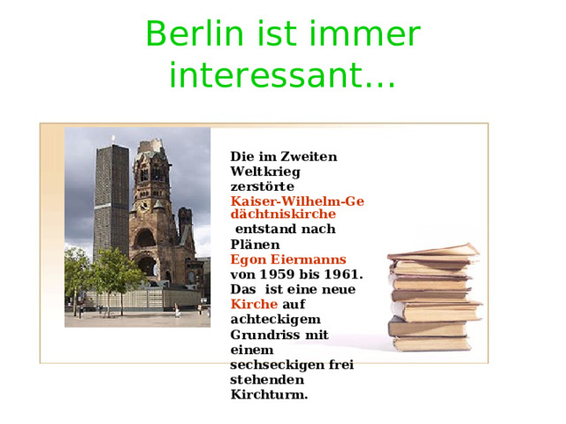 Berlin ist immer interessant … Die im Zweiten Weltkrieg zerstörte Kaiser-Wilhelm-Gedächtniskirche entstand nach Plänen Egon Eiermanns von 1959 bis 1961. Das ist eine neue Kirche auf achteckigem Grundriss mit einem sechseckigen frei stehenden Kirchturm.  