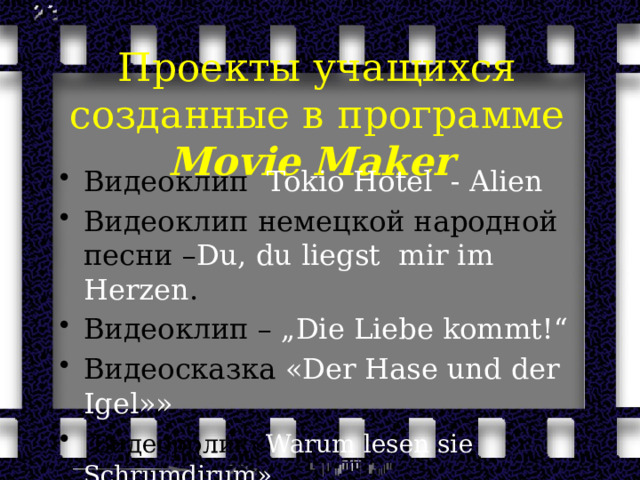 Проекты учащихся созданные в программе Movie   Maker   Видеоклип Tokio Hotel - Alien Видеоклип немецкой народной песни – Du, du liegst mir im Herzen . Видеоклип – „Die Liebe kommt!“ Видеосказка «Der Hase und der Igel»»  Видеоролик« Warum lesen sie Schrumdirum» 