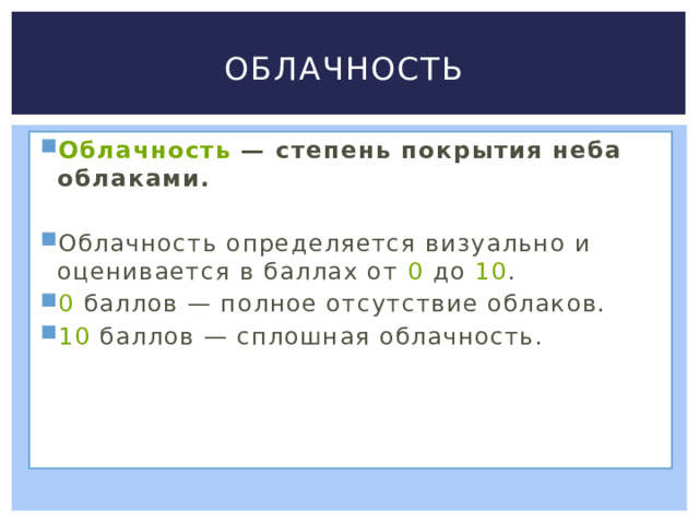 Облачность Облачность  — степень покрытия неба облаками.  Облачность определяется визуально и оценивается в баллах от  0  до  10 .  0  баллов — полное отсутствие облаков. 10  баллов — сплошная облачность. 
