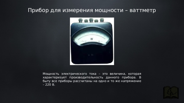 Прибор для измерения мощности – ваттметр Мощность электрического тока – это величина, которая характеризует производительность данного прибора. В быту все приборы рассчитаны на одно и то же напряжение – 220 В.  