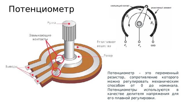 Потенциометр Потенциометр – это переменный резистор, сопротивление которого можно регулировать механическим способом от 0 до номинала. Потенциометры используются в качестве делителя напряжения для его плавной регулировки. 