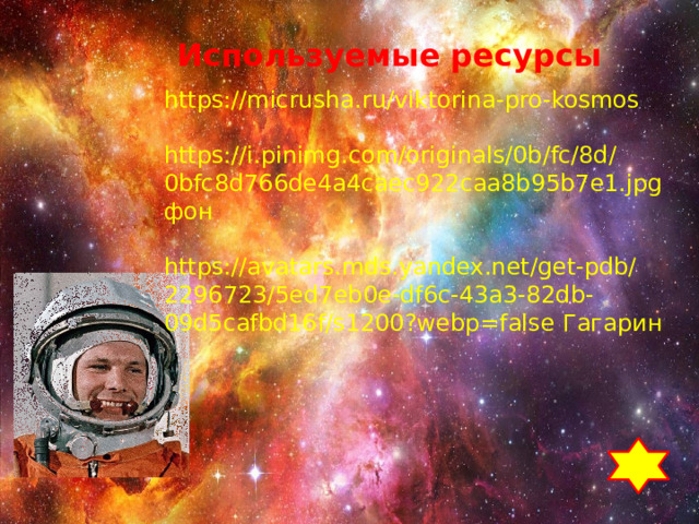 Используемые ресурсы https://micrusha.ru/viktorina-pro-kosmos https://i.pinimg.com/originals/0b/fc/8d/0bfc8d766de4a4caec922caa8b95b7e1.jpg фон https://avatars.mds.yandex.net/get-pdb/2296723/5ed7eb0e-df6c-43a3-82db-09d5cafbd16f/s1200?webp=false Гагарин  