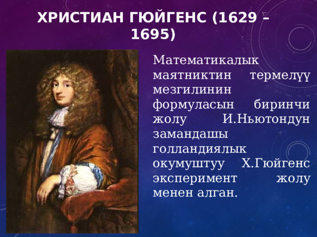 ХРИСТИАН  ГЮЙГЕНС (1629 – 1695) Математикалык маятниктин термелүү мезгилинин формуласын биринчи жолу И.Ньютондун замандашы голландиялык окумуштуу Х.Гюйгенс эксперимент жолу менен алган. 