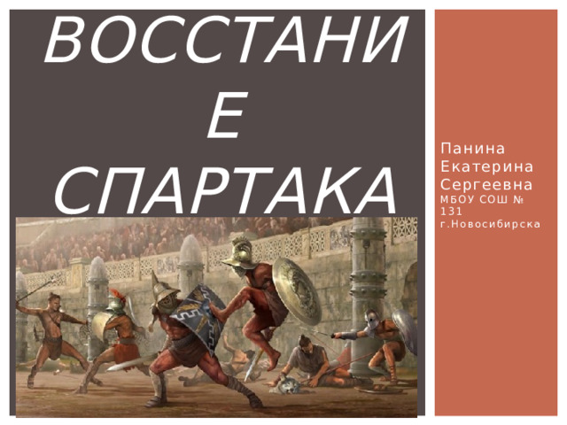 Восстание Спартака Панина Екатерина Сергеевна  МБОУ СОШ № 131 г.Новосибирска 