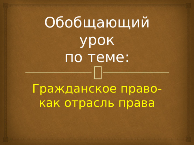 Обобщающий урок  по теме: Гражданское право- как отрасль права 