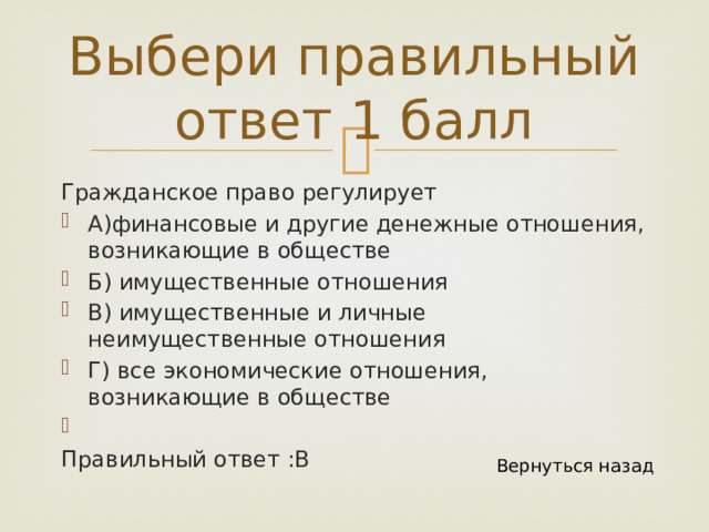 Выбери правильный ответ 1 балл Гражданское право регулирует А)финансовые и другие денежные отношения, возникающие в обществе Б) имущественные отношения В) имущественные и личные неимущественные отношения Г) все экономические отношения, возникающие в обществе Правильный ответ :В Вернуться назад 
