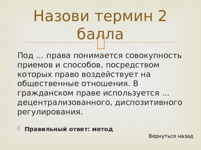 Назови термин 2 балла Под … права понимается совокупность приемов и способов, посредством которых право воздействует на общественные отношения. В гражданском праве используется … децентрализованного, диспозитивного регулирования. Правильный ответ: метод Вернуться назад 