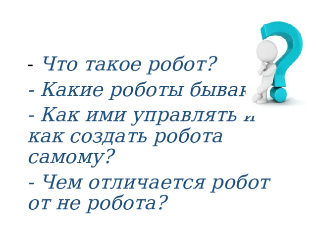 - Что такое робот? - Какие роботы бывают? - Как ими управлять и как создать робота самому? - Чем отличается робот от не робота? 