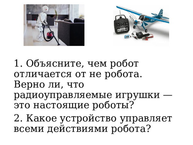 1. Объясните, чем робот отличается от не робота. Верно ли, что радиоуправляемые игрушки — это настоящие роботы? 2. Какое устройство управляет всеми действиями робота? 