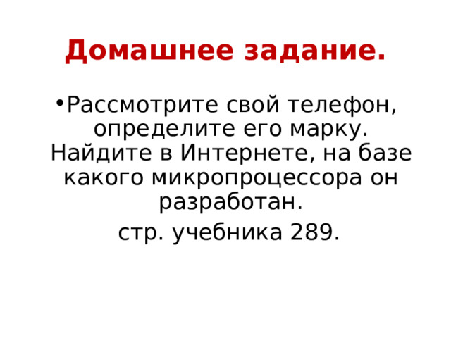 Домашнее задание. Рассмотрите свой телефон, определите его марку. Найдите в Интернете, на базе какого микропроцессора он разработан.  стр. учебника 289. 