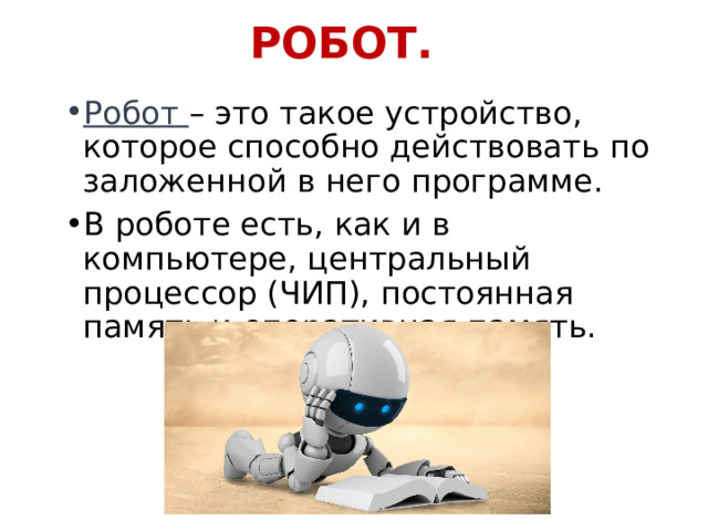 РОБОТ. Робот – это такое устройство, которое способно действовать по заложенной в него программе. В роботе есть, как и в компьютере, центральный процессор (ЧИП), постоянная память и оперативная память. 