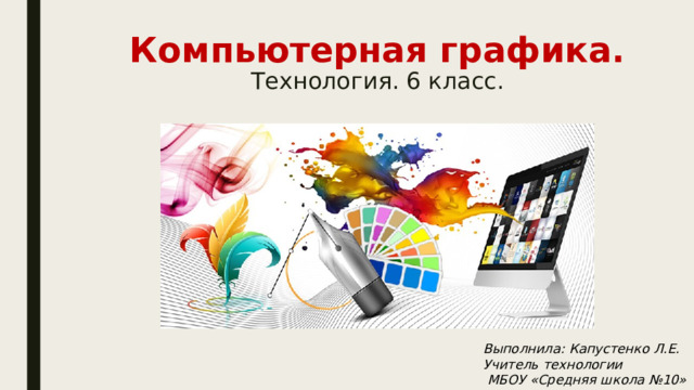 Компьютерная графика.  Технология. 6 класс. Выполнила: Капустенко Л.Е. Учитель технологии  МБОУ «Средняя школа №10» ПКГО. 