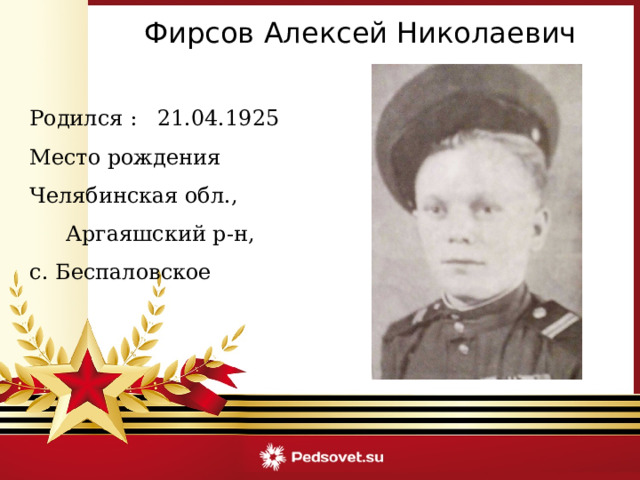 Фирсов Алексей Николаевич Родился : 21.04.1925 Место рождения Челябинская обл., Аргаяшский р-н, с. Беспаловское 