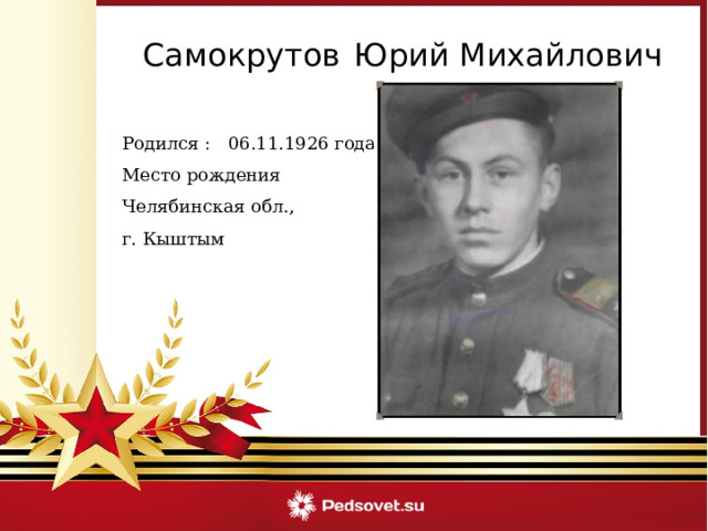 Самокрутов  Юрий Михайлович Родился : 06.11.1926 года Место рождения Челябинская обл., г. Кыштым 