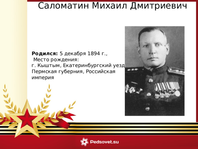 Саломатин Михаил Дмитриевич Родился:  5 декабря 1894 г.,   Место рождения: г. Кыштым, Екатеринбургский уезд, Пермская губерния, Российская империя 