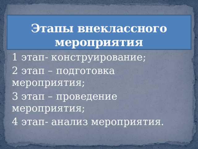 Этапы внеклассного мероприятия 1 этап- конструирование; 2 этап – подготовка мероприятия; 3 этап – проведение мероприятия; 4 этап- анализ мероприятия. 