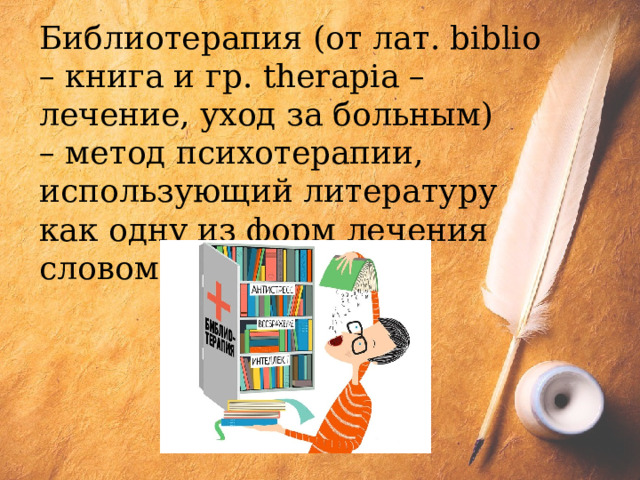 Библиотерапия (от лат. biblio – книга и гр. therapia – лечение, уход за больным) – метод психотерапии, использующий литературу как одну из форм лечения словом. 