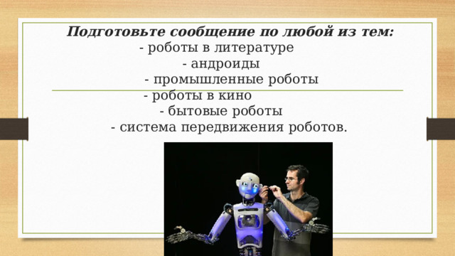 Подготовьте сообщение по любой из тем:  - роботы в литературе  - андроиды  - промышленные роботы  - роботы в кино  - бытовые роботы  - система передвижения роботов. 