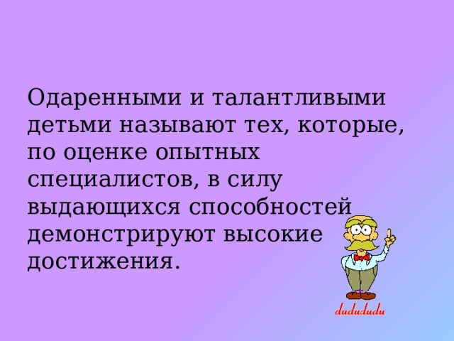 Одаренными и талантливыми детьми называют тех, которые, по оценке опытных специалистов, в силу выдающихся способностей демонстрируют высокие достижения. 