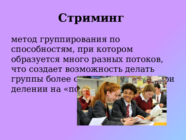 Стриминг  метод группирования по способностям, при котором образуется много разных потоков, что создает возможность делать группы более однородными, чем при делении на «полосы». 