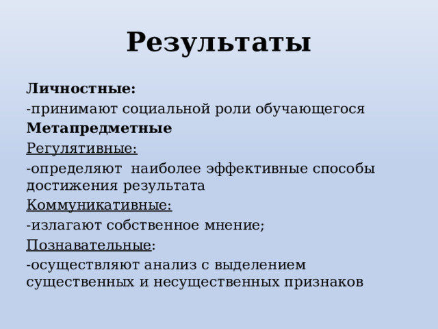 Результаты Личностные: -принимают социальной роли обучающегося Метапредметные Регулятивные: -определяют наиболее эффективные способы достижения результата Коммуникативные: -излагают собственное мнение; Познавательные : -осуществляют анализ с выделением существенных и несущественных признаков 