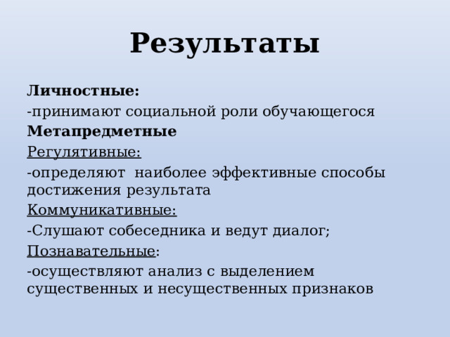 Результаты Личностные: -принимают социальной роли обучающегося Метапредметные Регулятивные: -определяют наиболее эффективные способы достижения результата Коммуникативные: -Слушают собеседника и ведут диалог; Познавательные : -осуществляют анализ с выделением существенных и несущественных признаков 