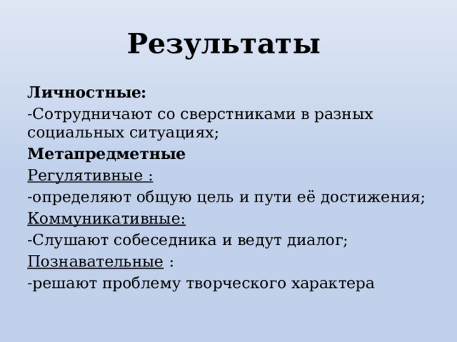 Результаты Личностные: -Сотрудничают со сверстниками в разных социальных ситуациях; Метапредметные Регулятивные : -определяют общую цель и пути её достижения; Коммуникативные: -Слушают собеседника и ведут диалог; Познавательные : -решают проблему творческого характера 