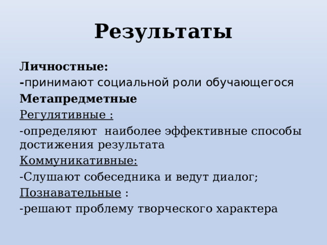 Результаты Личностные: - принимают социальной роли обучающегося Метапредметные Регулятивные : -определяют наиболее эффективные способы достижения результата Коммуникативные: -Слушают собеседника и ведут диалог; Познавательные : -решают проблему творческого характера 