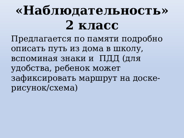 «Наблюдательность» 2 класс Предлагается по памяти подробно описать путь из дома в школу, вспоминая знаки и ПДД (для удобства, ребенок может зафиксировать маршрут на доске-рисунок/схема) 