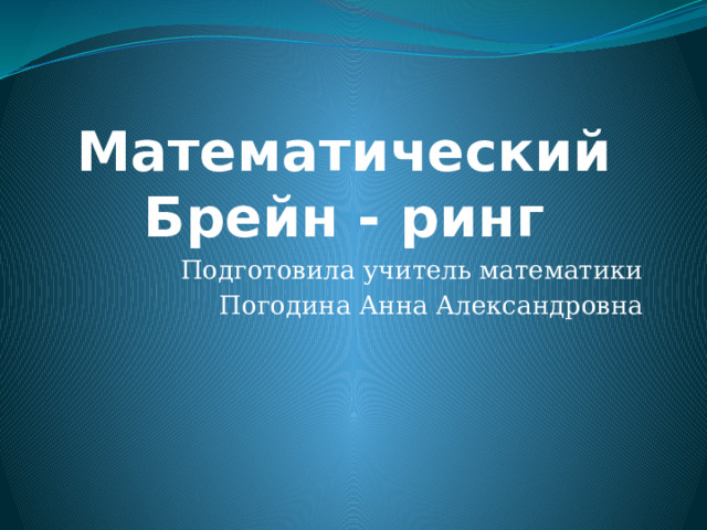 Математический  Брейн - ринг Подготовила учитель математики  Погодина Анна Александровна 