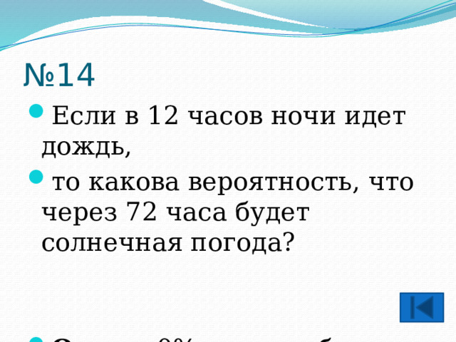 № 14 Если в 12 часов ночи идет дождь, то какова вероятность, что через 72 часа будет солнечная погода?   Ответ: 0%, т.к. это будет ночь. 