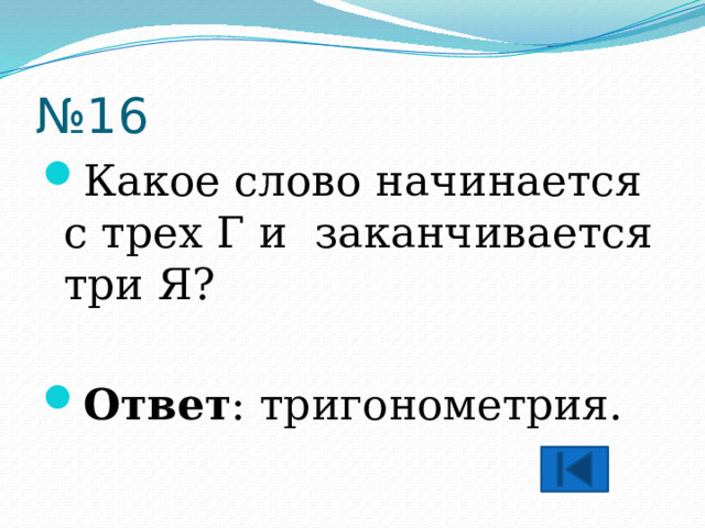 № 16 Какое слово начинается с трех Г и заканчивается три Я?  Ответ : тригонометрия. 