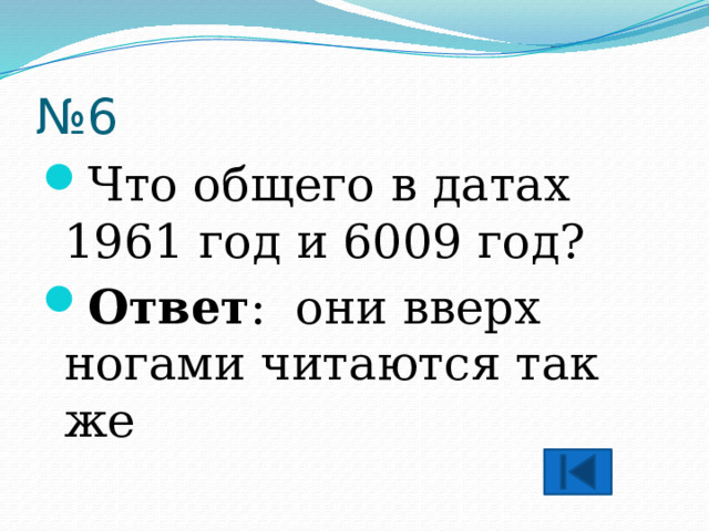 № 6 Что общего в датах 1961 год и 6009 год? Ответ : они вверх ногами читаются так же 