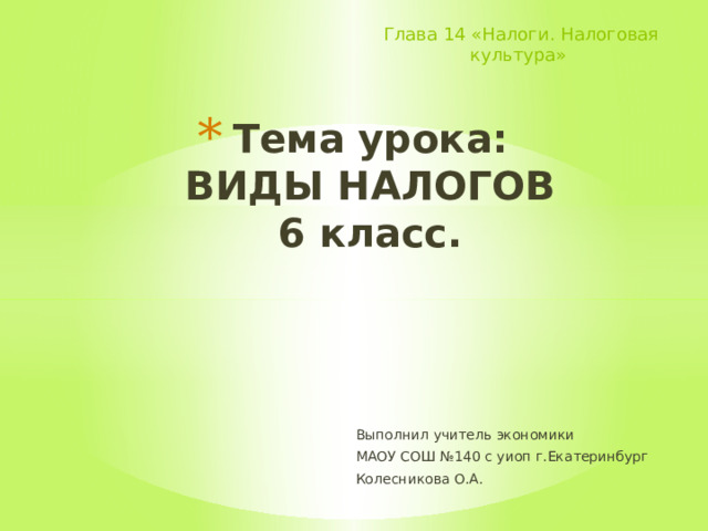 Глава 14 «Налоги. Налоговая культура» Тема урока:  ВИДЫ НАЛОГОВ  6 класс.   Выполнил учитель экономики МАОУ СОШ №140 с уиоп г.Екатеринбург Колесникова О.А. 