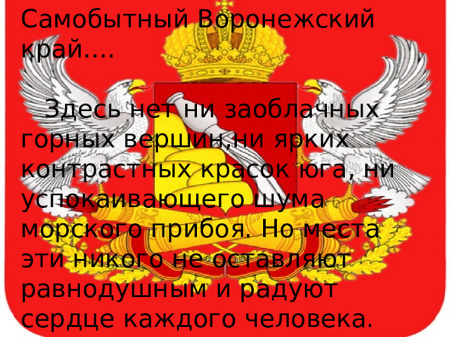 Самобытный Воронежский край….  Здесь нет ни заоблачных горных вершин,ни ярких контрастных красок юга, ни успокаивающего шума морского прибоя. Но места эти никого не оставляют равнодушным и радуют сердце каждого человека.     В.И. Федотов, декан факультета географии и геоэкологии ВГУ     