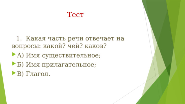 Тест    1. Какая часть речи отвечает на вопросы: какой? чей? каков? А) Имя существительное; Б) Имя прилагательное; В) Глагол. 