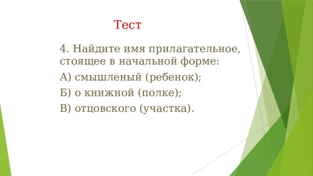 Тест   4. Найдите имя прилагательное, стоящее в начальной форме: А) смышленый (ребенок); Б) о книжной (полке); В) отцовского (участка). 