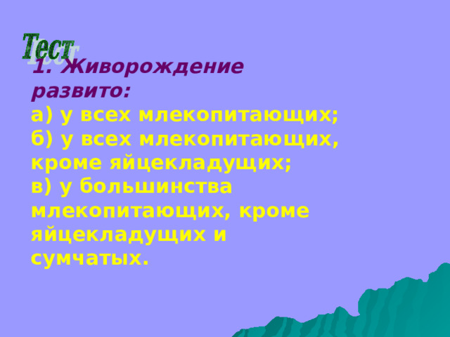 1. Живорождение развито: а) у всех млекопитающих; б) у всех млекопитающих, кроме яйцекладущих; в) у большинства млекопитающих, кроме яйцекладущих и сумчатых. 