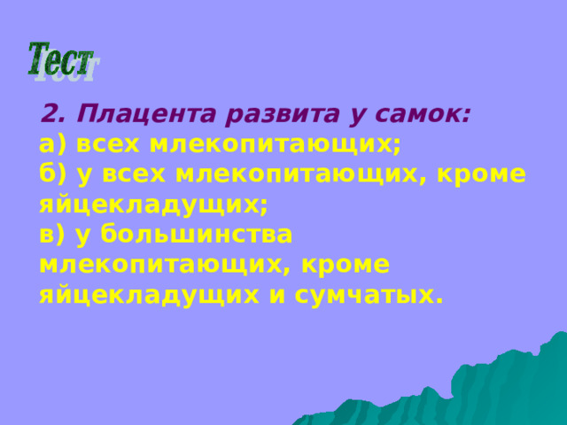 2. Плацента развита у самок: а) всех млекопитающих; б) у всех млекопитающих, кроме яйцекладущих; в) у большинства млекопитающих, кроме яйцекладущих и сумчатых.  