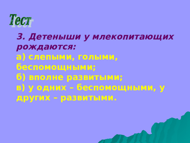 3. Детеныши у млекопитающих рождаются: а) слепыми, голыми, беспомощными; б) вполне развитыми; в) у одних – беспомощными, у других – развитыми.  