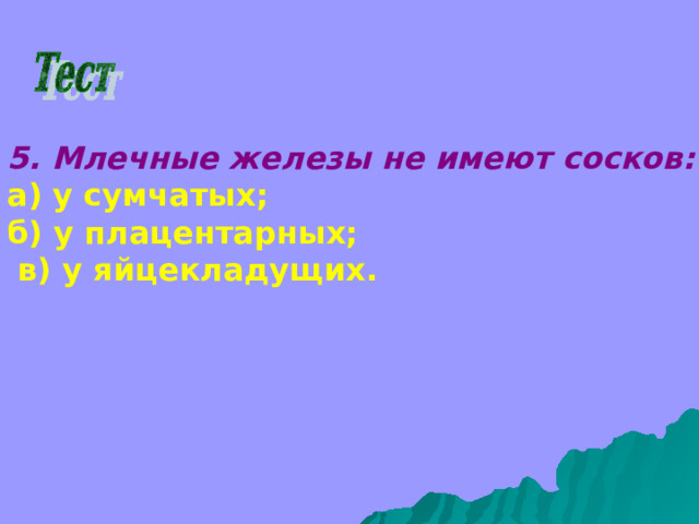 5. Млечные железы не имеют сосков: а) у сумчатых; б) у плацентарных;  в) у яйцекладущих. 