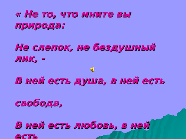 « Не то, что мните вы природа:  Не слепок, не бездушный лик, -  В ней есть душа, в ней есть        свобода,  В ней есть любовь, в ней есть        язык…»      Ф. И. Тютчев 