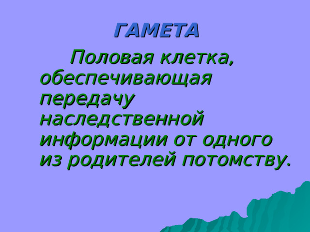 ГАМЕТА  Половая клетка, обеспечивающая передачу наследственной информации от одного из родителей потомству. 