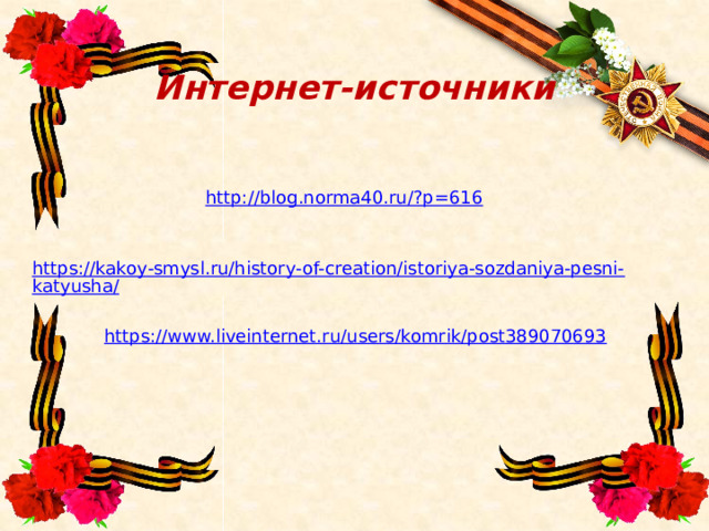 Интернет-источники http://blog.norma40.ru/?p=616  https://kakoy-smysl.ru/history-of-creation/istoriya-sozdaniya-pesni-katyusha/  https://www.liveinternet.ru/users/komrik/post389070693 