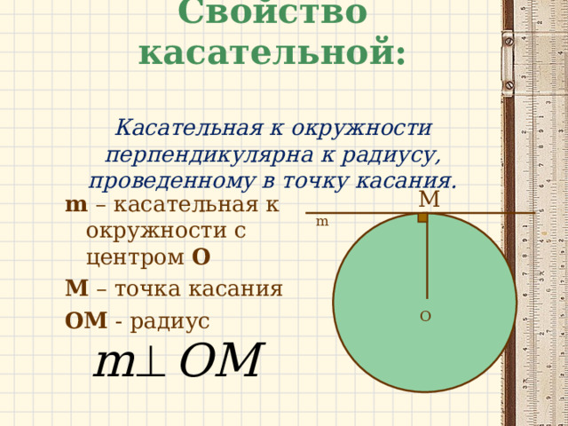 Свойство касательной:   Касательная к окружности перпендикулярна к радиусу, проведенному в точку касания. M m  – касательная к окружности с центром О М – точка касания OM - радиус m O 