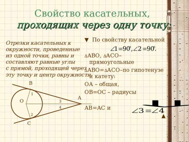 Свойство касательных,  проходящих через одну точку:  Отрезки касательных к окружности, проведенные из одной точки, равны и составляют равные углы с прямой, проходящей через эту точку и центр окружности.  ▼ По свойству касательной ∆ АВО, ∆ АСО–прямоугольные ∆ АВО= ∆ АСО–по гипотенузе и катету: ОА – общая, ОВ=ОС – радиусы АВ=АС и ▲ В 1 А О 3 4 2 С 